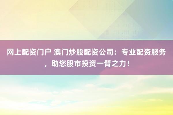 网上配资门户 澳门炒股配资公司：专业配资服务，助您股市投资一臂之力！