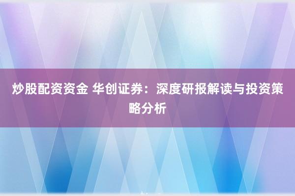 炒股配资资金 华创证券：深度研报解读与投资策略分析