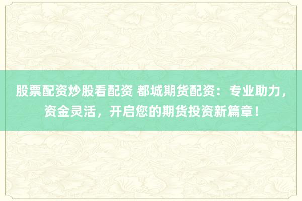 股票配资炒股看配资 都城期货配资：专业助力，资金灵活，开启您的期货投资新篇章！