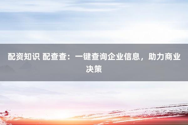 配资知识 配查查：一键查询企业信息，助力商业决策