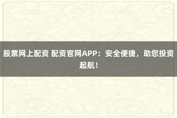 股票网上配资 配资官网APP：安全便捷，助您投资起航！