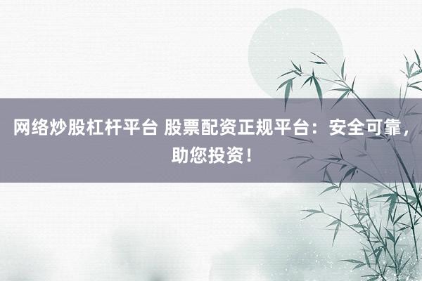 网络炒股杠杆平台 股票配资正规平台：安全可靠，助您投资！