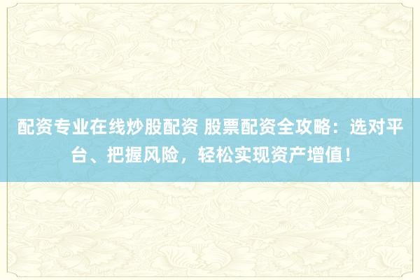 配资专业在线炒股配资 股票配资全攻略：选对平台、把握风险，轻松实现资产增值！