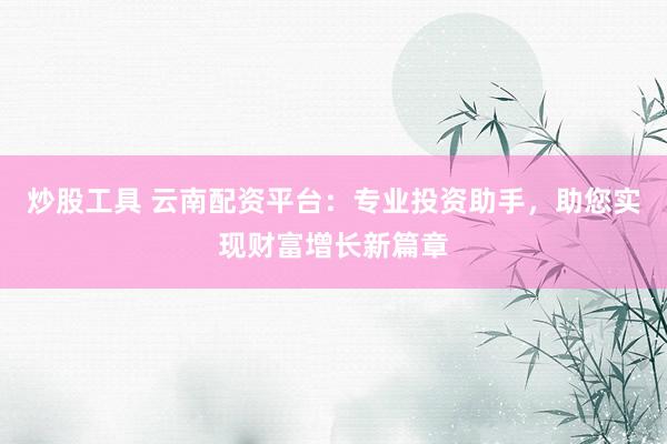 炒股工具 云南配资平台：专业投资助手，助您实现财富增长新篇章