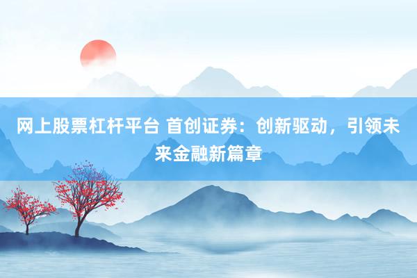 网上股票杠杆平台 首创证券：创新驱动，引领未来金融新篇章