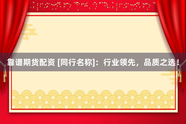 靠谱期货配资 [同行名称]：行业领先，品质之选！