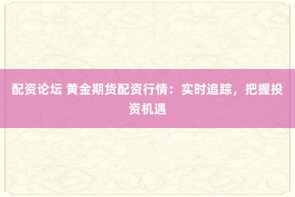 配资论坛 黄金期货配资行情：实时追踪，把握投资机遇