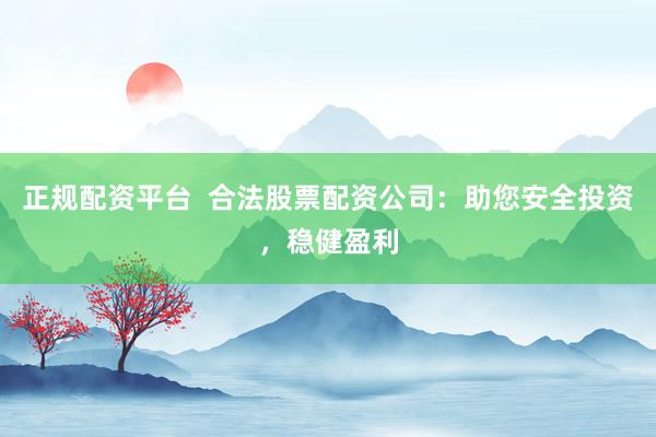 正规配资平台  合法股票配资公司：助您安全投资，稳健盈利
