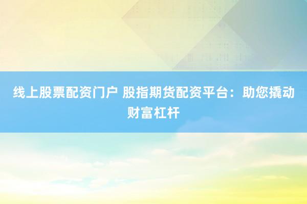 线上股票配资门户 股指期货配资平台：助您撬动财富杠杆