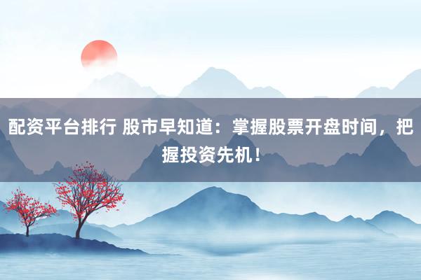 配资平台排行 股市早知道：掌握股票开盘时间，把握投资先机！