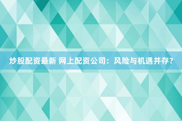炒股配资最新 网上配资公司：风险与机遇并存？