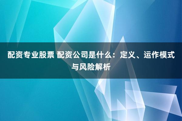 配资专业股票 配资公司是什么：定义、运作模式与风险解析