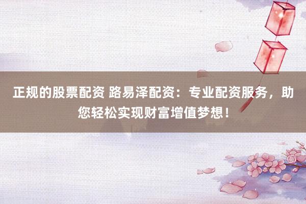 正规的股票配资 路易泽配资：专业配资服务，助您轻松实现财富增值梦想！