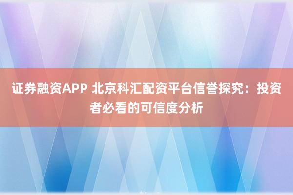 证券融资APP 北京科汇配资平台信誉探究：投资者必看的可信度分析