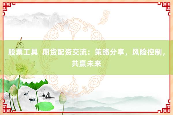股票工具  期货配资交流：策略分享，风险控制，共赢未来