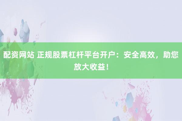 配资网站 正规股票杠杆平台开户：安全高效，助您放大收益！