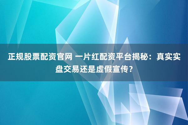 正规股票配资官网 一片红配资平台揭秘：真实实盘交易还是虚假宣传？