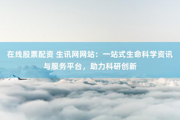 在线股票配资 生讯网网站：一站式生命科学资讯与服务平台，助力科研创新