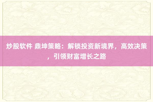 炒股软件 鼎坤策略：解锁投资新境界，高效决策，引领财富增长之路