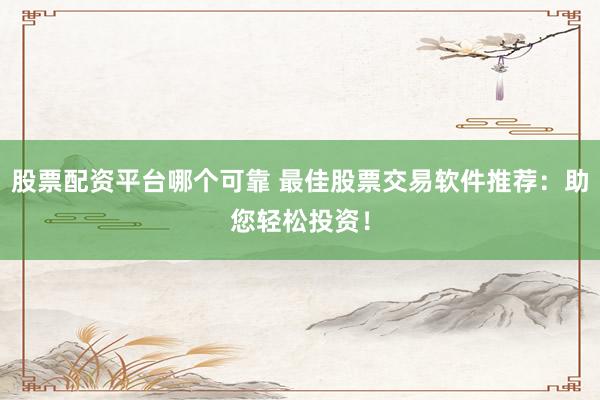 股票配资平台哪个可靠 最佳股票交易软件推荐：助您轻松投资！