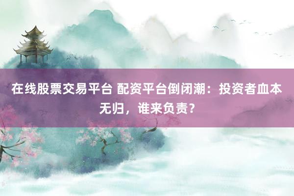 在线股票交易平台 配资平台倒闭潮：投资者血本无归，谁来负责？