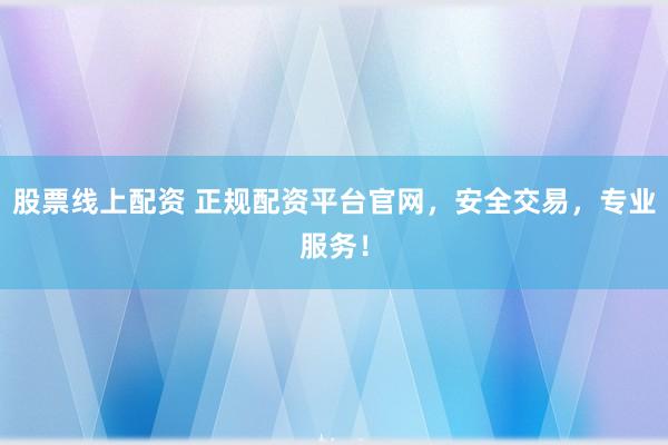 股票线上配资 正规配资平台官网，安全交易，专业服务！