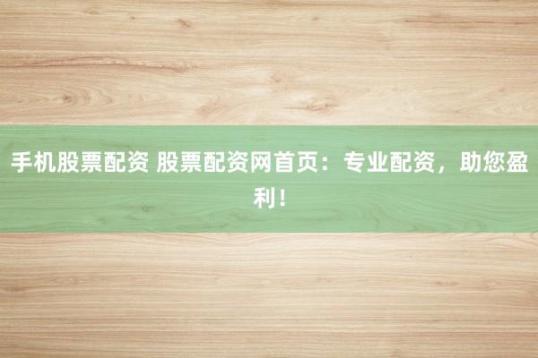 手机股票配资 股票配资网首页：专业配资，助您盈利！