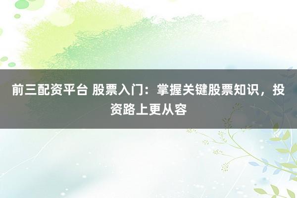 前三配资平台 股票入门：掌握关键股票知识，投资路上更从容