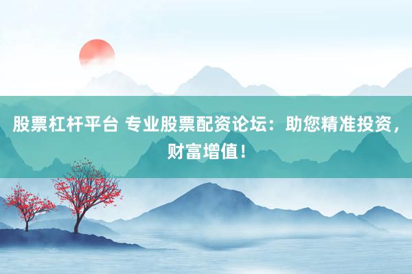 股票杠杆平台 专业股票配资论坛：助您精准投资，财富增值！