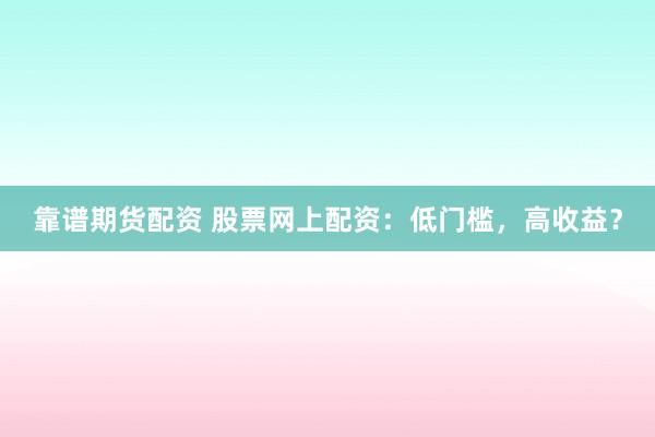 靠谱期货配资 股票网上配资：低门槛，高收益？