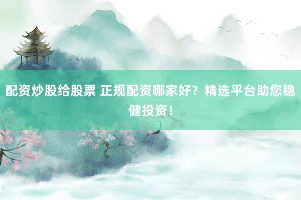 配资炒股给股票 正规配资哪家好？精选平台助您稳健投资！