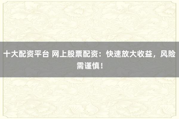 十大配资平台 网上股票配资：快速放大收益，风险需谨慎！