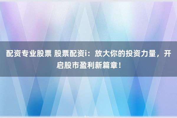 配资专业股票 股票配资i：放大你的投资力量，开启股市盈利新篇章！