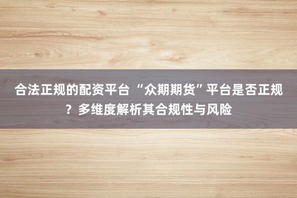 合法正规的配资平台 “众期期货”平台是否正规？多维度解析其合规性与风险