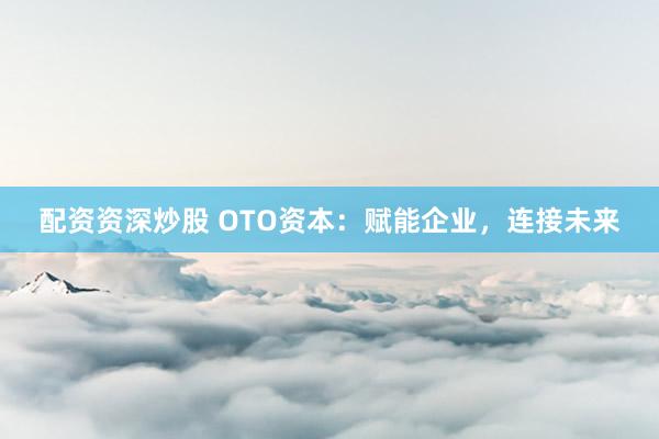 配资资深炒股 OTO资本：赋能企业，连接未来