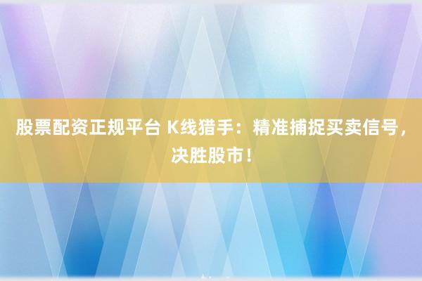 股票配资正规平台 K线猎手：精准捕捉买卖信号，决胜股市！