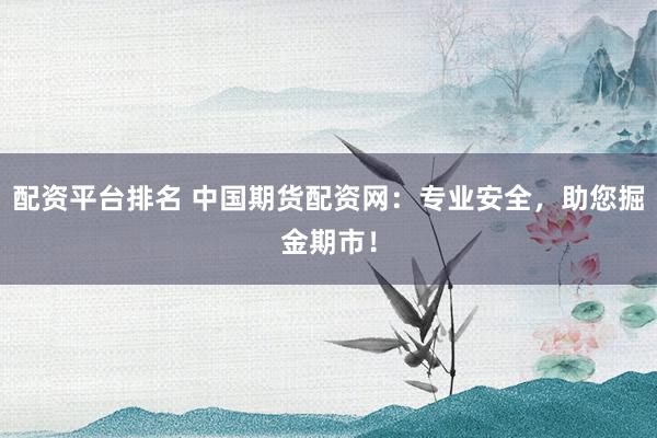 配资平台排名 中国期货配资网：专业安全，助您掘金期市！