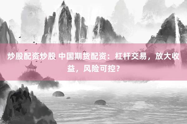 炒股配资炒股 中国期货配资：杠杆交易，放大收益，风险可控？