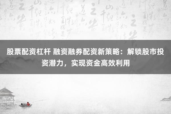 股票配资杠杆 融资融券配资新策略：解锁股市投资潜力，实现资金高效利用