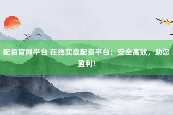 配资官网平台 在线实盘配资平台：安全高效，助您盈利！