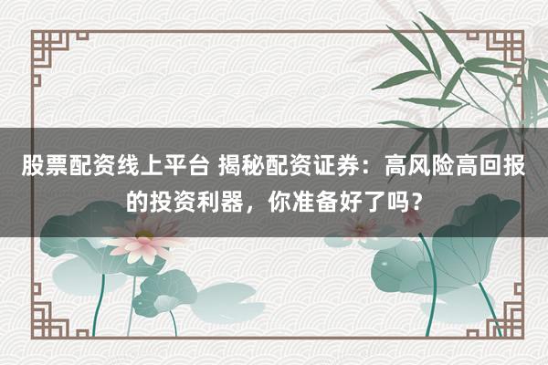 股票配资线上平台 揭秘配资证券：高风险高回报的投资利器，你准备好了吗？