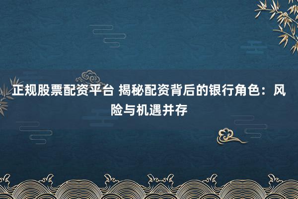 正规股票配资平台 揭秘配资背后的银行角色：风险与机遇并存