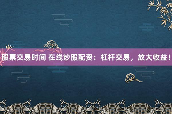 股票交易时间 在线炒股配资：杠杆交易，放大收益！