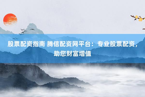 股票配资指南 腾信配资网平台：专业股票配资，助您财富增值