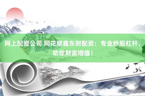 网上配资公司 同花顺鑫东财配资：专业炒股杠杆，助您财富增值！