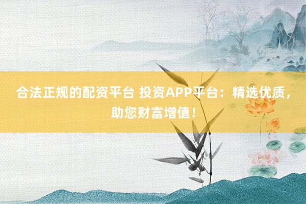 合法正规的配资平台 投资APP平台：精选优质，助您财富增值！