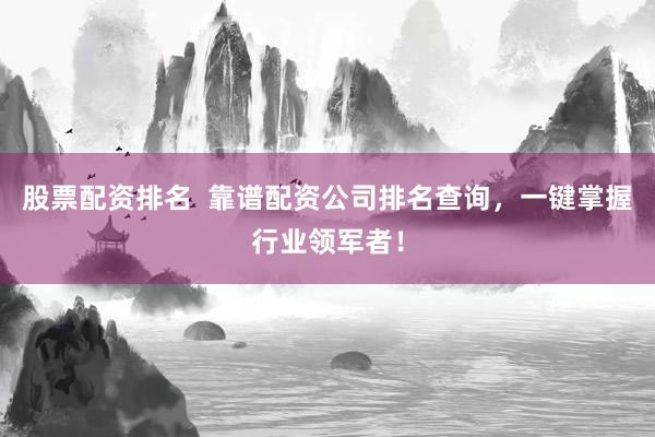 股票配资排名  靠谱配资公司排名查询，一键掌握行业领军者！