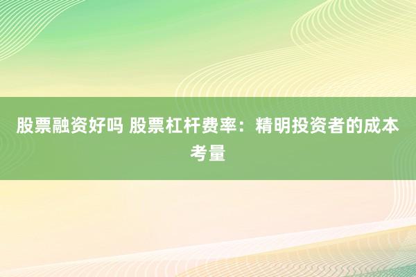 股票融资好吗 股票杠杆费率：精明投资者的成本考量