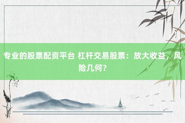 专业的股票配资平台 杠杆交易股票：放大收益，风险几何？