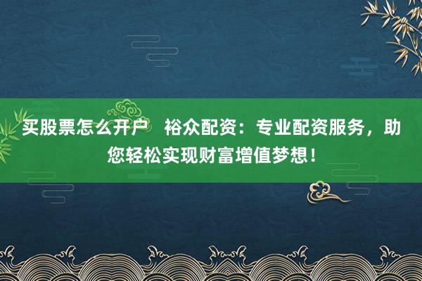 买股票怎么开户   裕众配资：专业配资服务，助您轻松实现财富增值梦想！